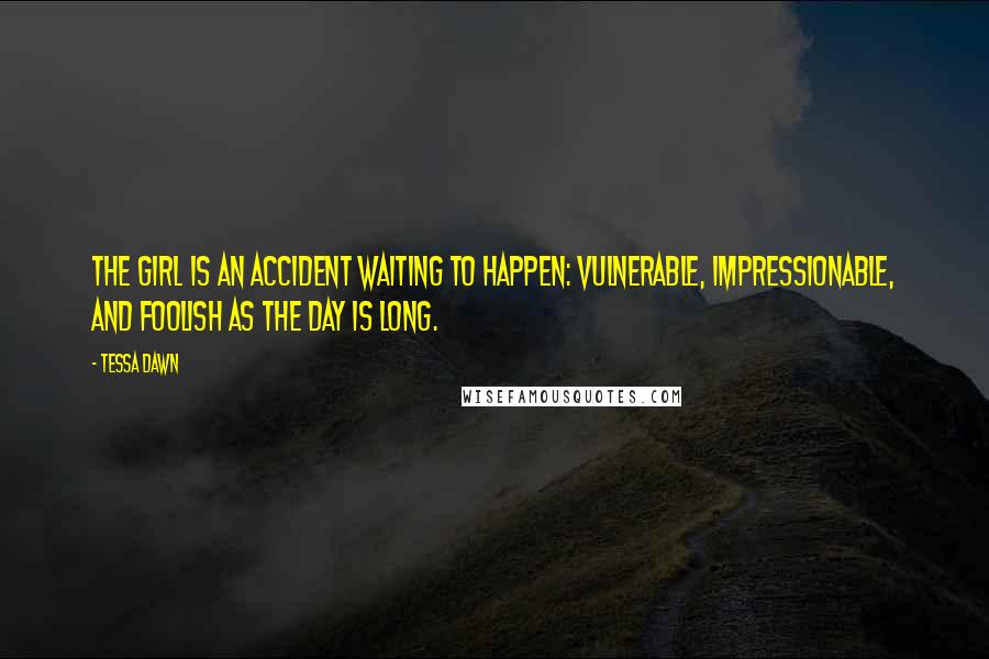 Tessa Dawn Quotes: The girl is an accident waiting to happen: vulnerable, impressionable, and foolish as the day is long.