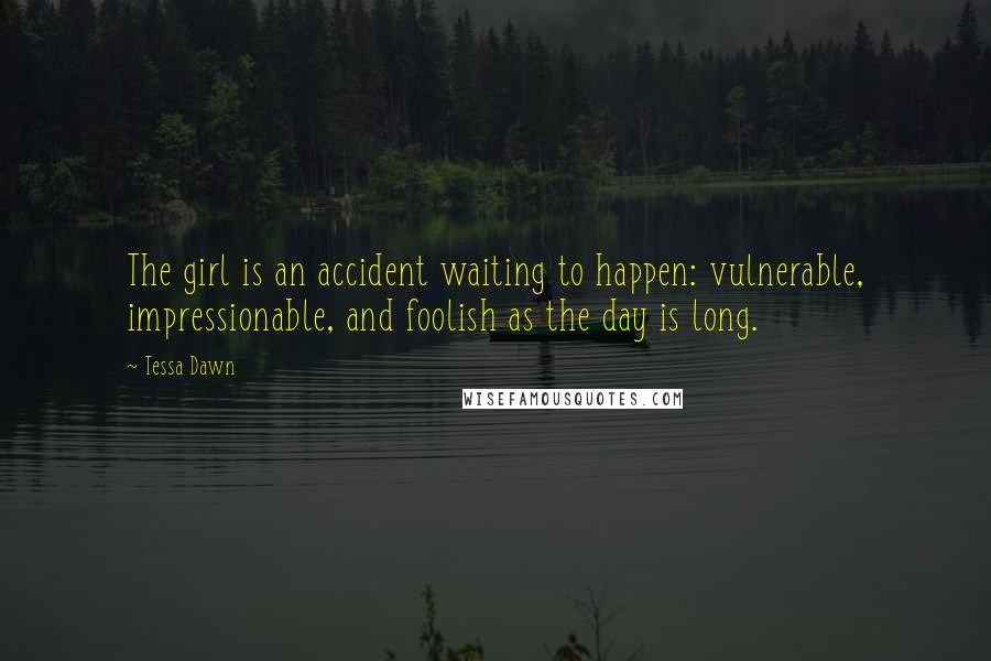 Tessa Dawn Quotes: The girl is an accident waiting to happen: vulnerable, impressionable, and foolish as the day is long.