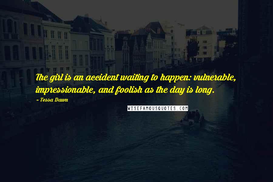 Tessa Dawn Quotes: The girl is an accident waiting to happen: vulnerable, impressionable, and foolish as the day is long.