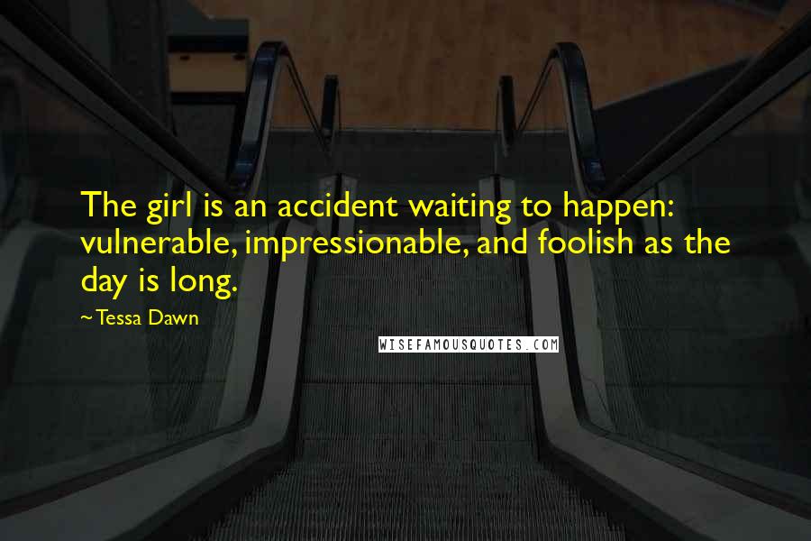 Tessa Dawn Quotes: The girl is an accident waiting to happen: vulnerable, impressionable, and foolish as the day is long.