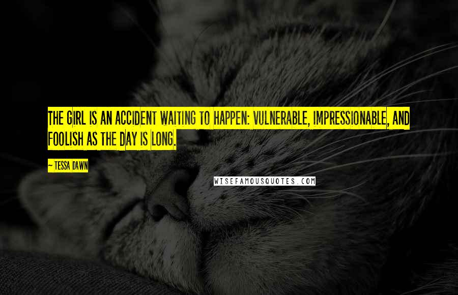 Tessa Dawn Quotes: The girl is an accident waiting to happen: vulnerable, impressionable, and foolish as the day is long.