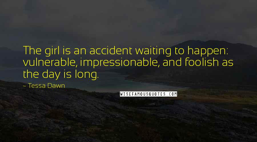 Tessa Dawn Quotes: The girl is an accident waiting to happen: vulnerable, impressionable, and foolish as the day is long.