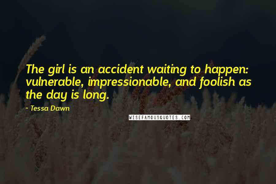 Tessa Dawn Quotes: The girl is an accident waiting to happen: vulnerable, impressionable, and foolish as the day is long.