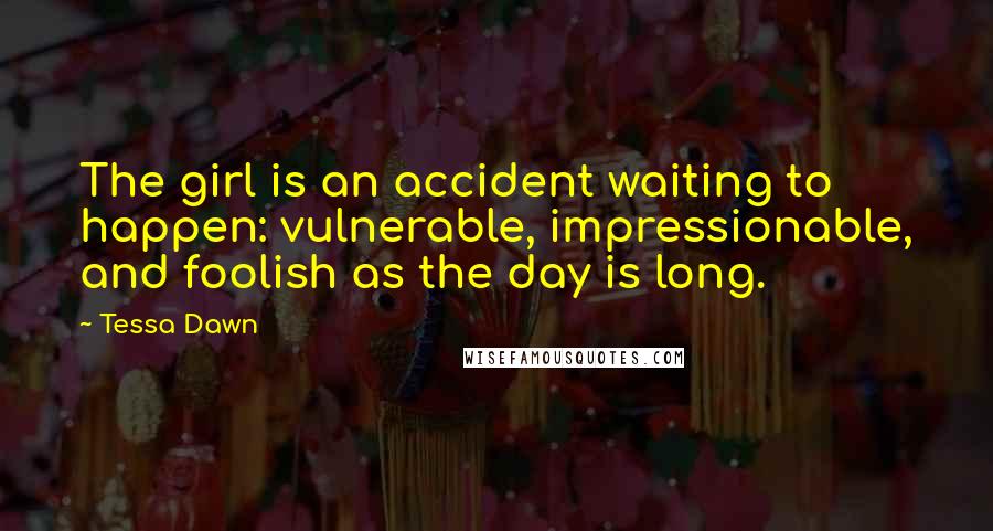 Tessa Dawn Quotes: The girl is an accident waiting to happen: vulnerable, impressionable, and foolish as the day is long.