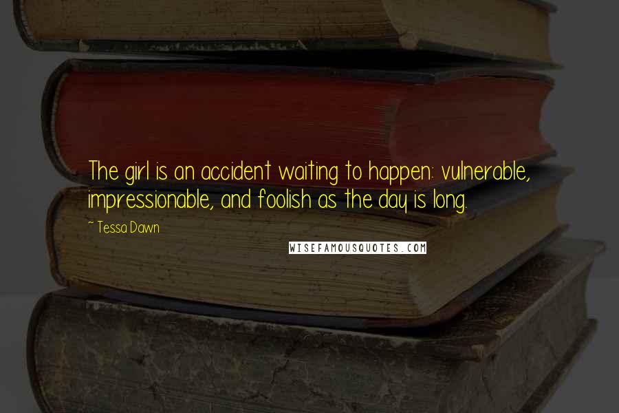 Tessa Dawn Quotes: The girl is an accident waiting to happen: vulnerable, impressionable, and foolish as the day is long.