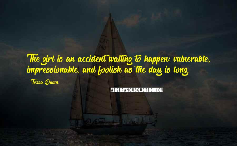 Tessa Dawn Quotes: The girl is an accident waiting to happen: vulnerable, impressionable, and foolish as the day is long.