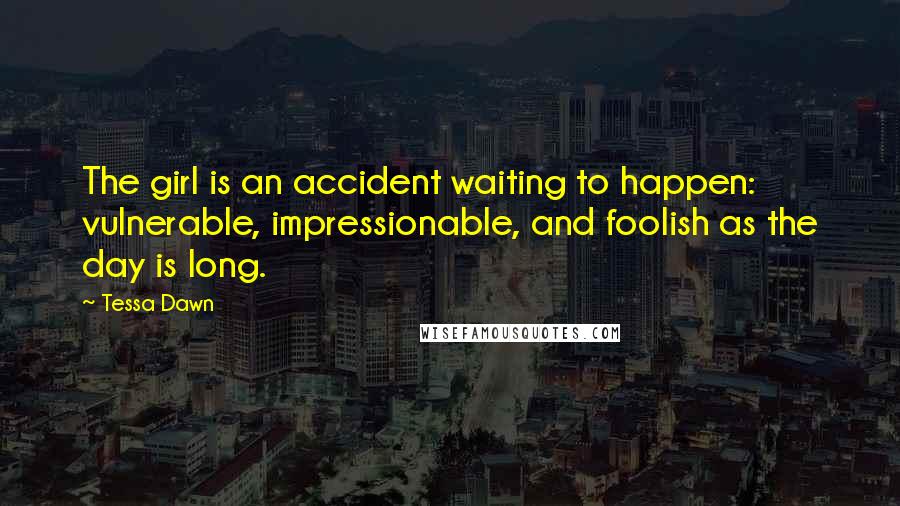 Tessa Dawn Quotes: The girl is an accident waiting to happen: vulnerable, impressionable, and foolish as the day is long.