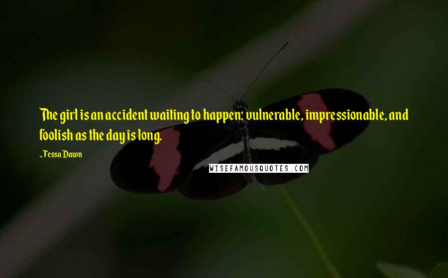 Tessa Dawn Quotes: The girl is an accident waiting to happen: vulnerable, impressionable, and foolish as the day is long.