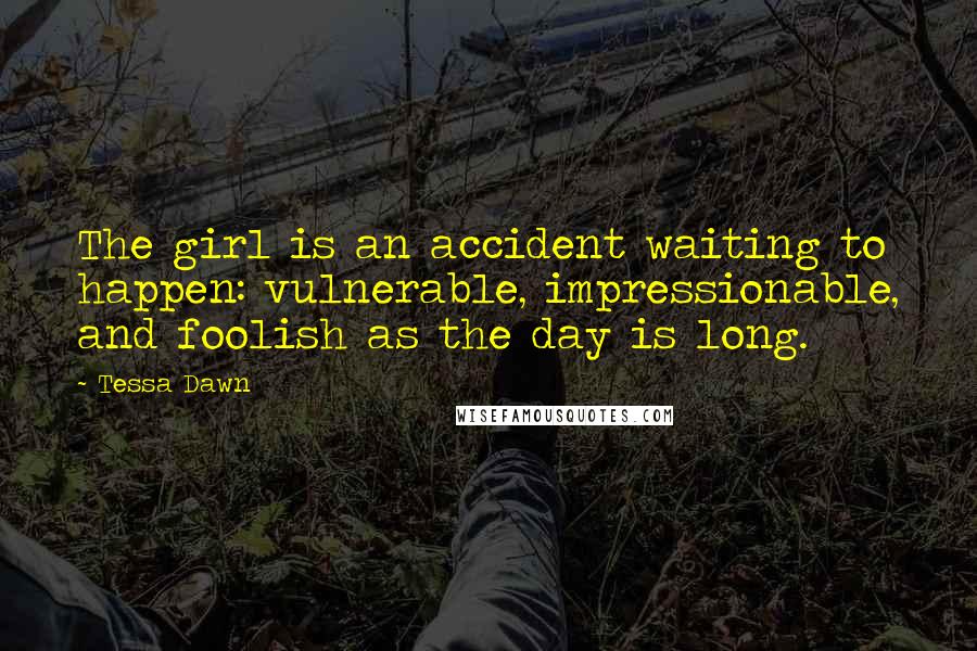 Tessa Dawn Quotes: The girl is an accident waiting to happen: vulnerable, impressionable, and foolish as the day is long.