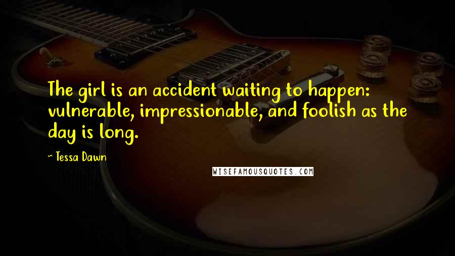 Tessa Dawn Quotes: The girl is an accident waiting to happen: vulnerable, impressionable, and foolish as the day is long.