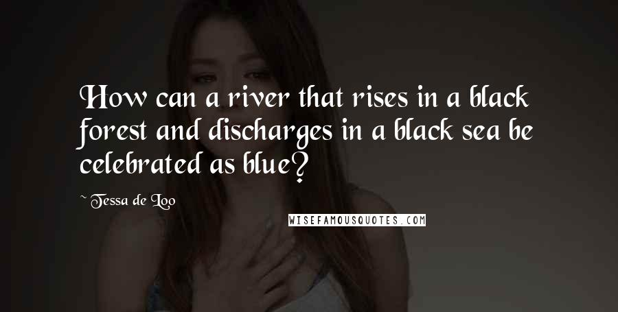 Tessa De Loo Quotes: How can a river that rises in a black forest and discharges in a black sea be celebrated as blue?