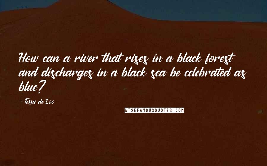 Tessa De Loo Quotes: How can a river that rises in a black forest and discharges in a black sea be celebrated as blue?