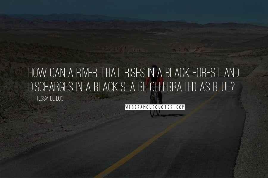 Tessa De Loo Quotes: How can a river that rises in a black forest and discharges in a black sea be celebrated as blue?