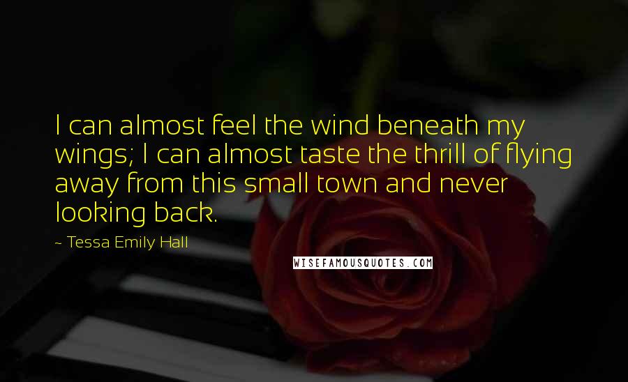 Tessa Emily Hall Quotes: I can almost feel the wind beneath my wings; I can almost taste the thrill of flying away from this small town and never looking back.