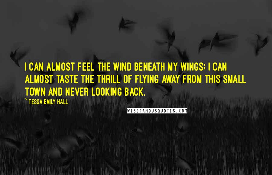 Tessa Emily Hall Quotes: I can almost feel the wind beneath my wings; I can almost taste the thrill of flying away from this small town and never looking back.