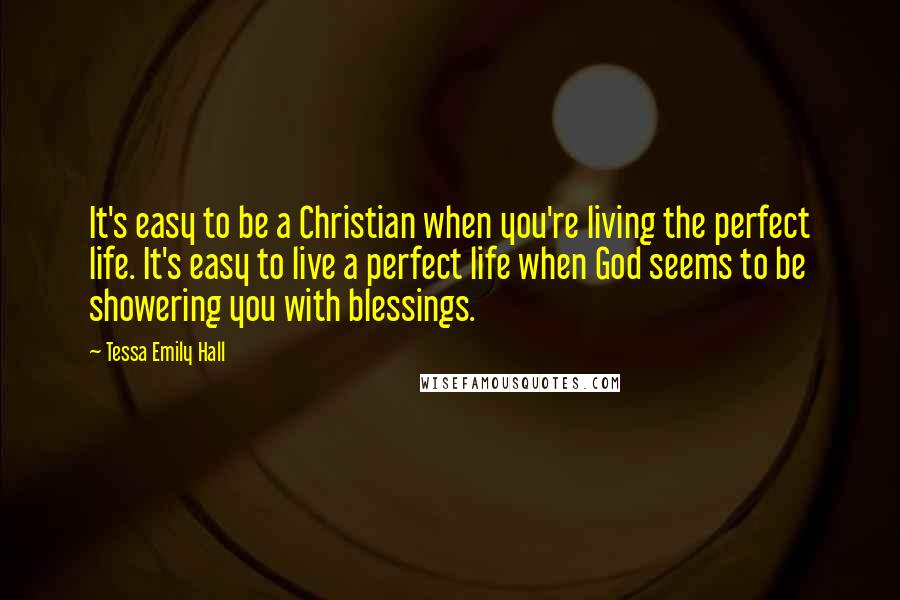 Tessa Emily Hall Quotes: It's easy to be a Christian when you're living the perfect life. It's easy to live a perfect life when God seems to be showering you with blessings.