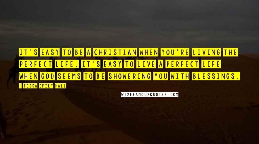 Tessa Emily Hall Quotes: It's easy to be a Christian when you're living the perfect life. It's easy to live a perfect life when God seems to be showering you with blessings.