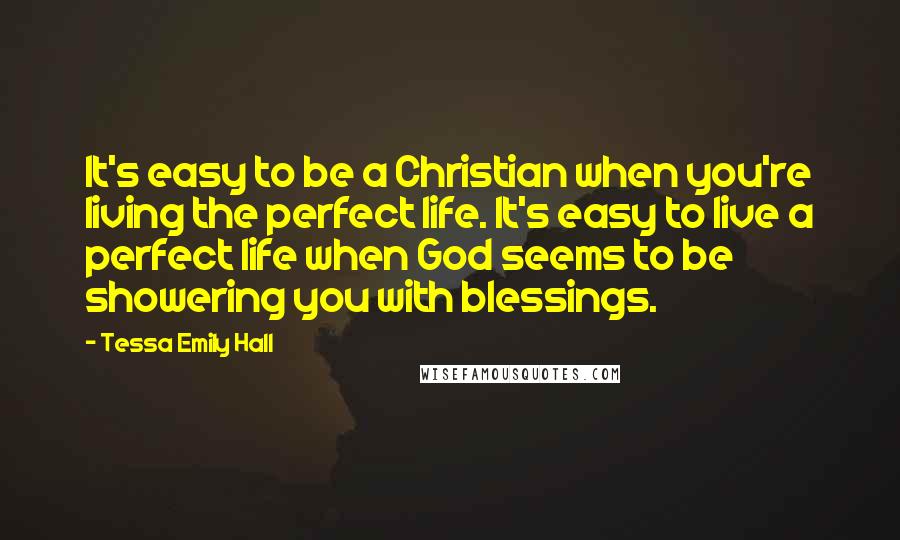 Tessa Emily Hall Quotes: It's easy to be a Christian when you're living the perfect life. It's easy to live a perfect life when God seems to be showering you with blessings.