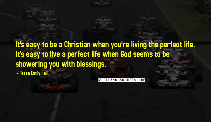 Tessa Emily Hall Quotes: It's easy to be a Christian when you're living the perfect life. It's easy to live a perfect life when God seems to be showering you with blessings.