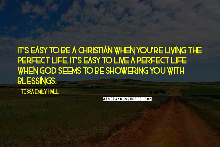 Tessa Emily Hall Quotes: It's easy to be a Christian when you're living the perfect life. It's easy to live a perfect life when God seems to be showering you with blessings.