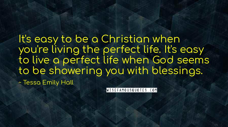 Tessa Emily Hall Quotes: It's easy to be a Christian when you're living the perfect life. It's easy to live a perfect life when God seems to be showering you with blessings.