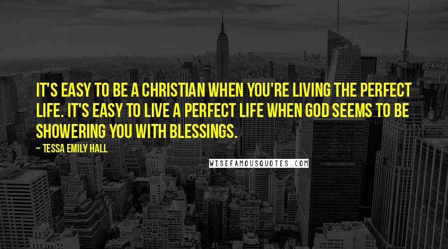 Tessa Emily Hall Quotes: It's easy to be a Christian when you're living the perfect life. It's easy to live a perfect life when God seems to be showering you with blessings.