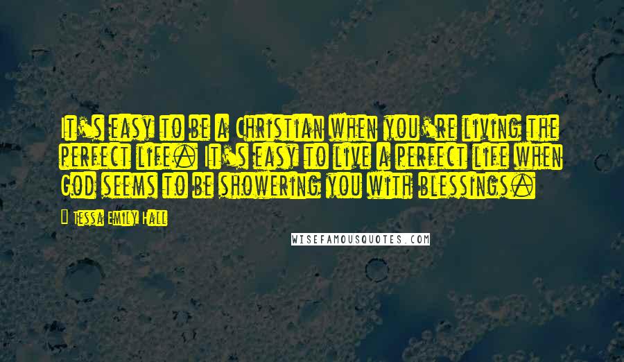 Tessa Emily Hall Quotes: It's easy to be a Christian when you're living the perfect life. It's easy to live a perfect life when God seems to be showering you with blessings.