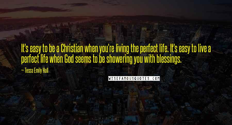 Tessa Emily Hall Quotes: It's easy to be a Christian when you're living the perfect life. It's easy to live a perfect life when God seems to be showering you with blessings.