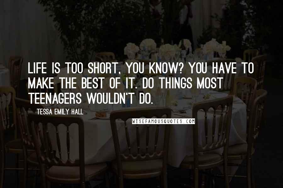 Tessa Emily Hall Quotes: Life is too short, you know? You have to make the best of it. Do things most teenagers wouldn't do.