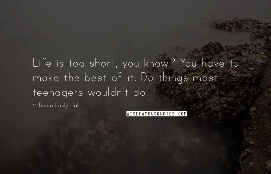 Tessa Emily Hall Quotes: Life is too short, you know? You have to make the best of it. Do things most teenagers wouldn't do.