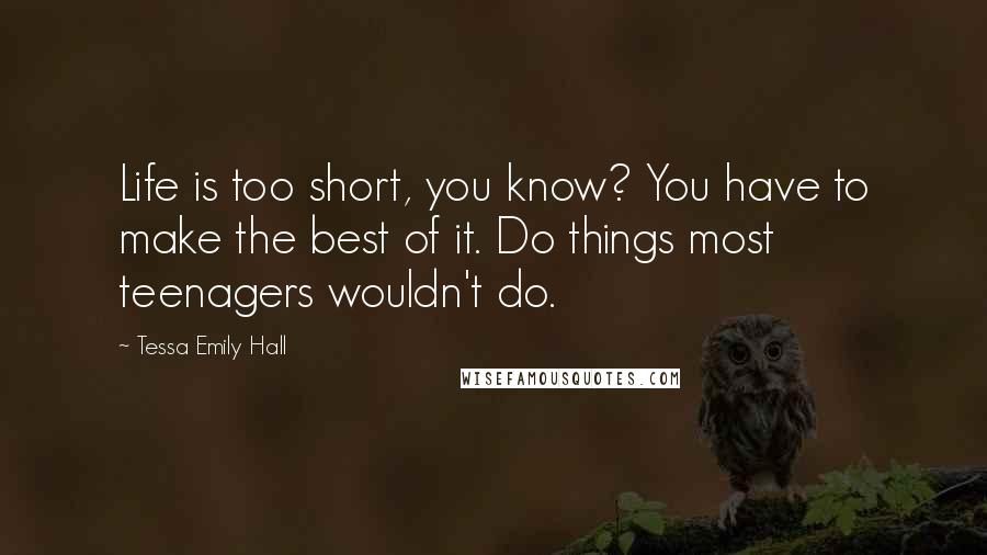 Tessa Emily Hall Quotes: Life is too short, you know? You have to make the best of it. Do things most teenagers wouldn't do.