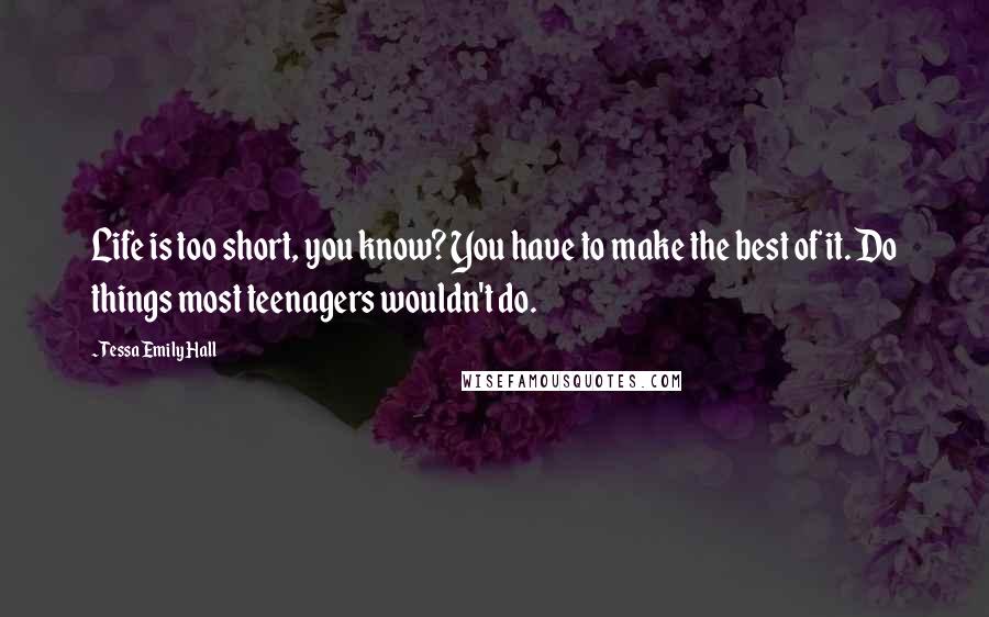 Tessa Emily Hall Quotes: Life is too short, you know? You have to make the best of it. Do things most teenagers wouldn't do.