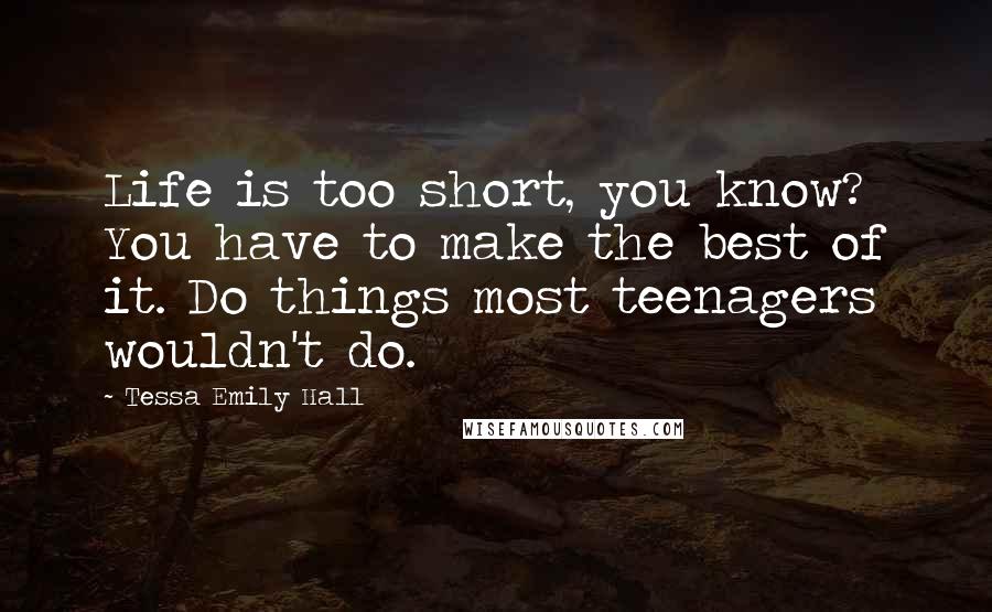 Tessa Emily Hall Quotes: Life is too short, you know? You have to make the best of it. Do things most teenagers wouldn't do.