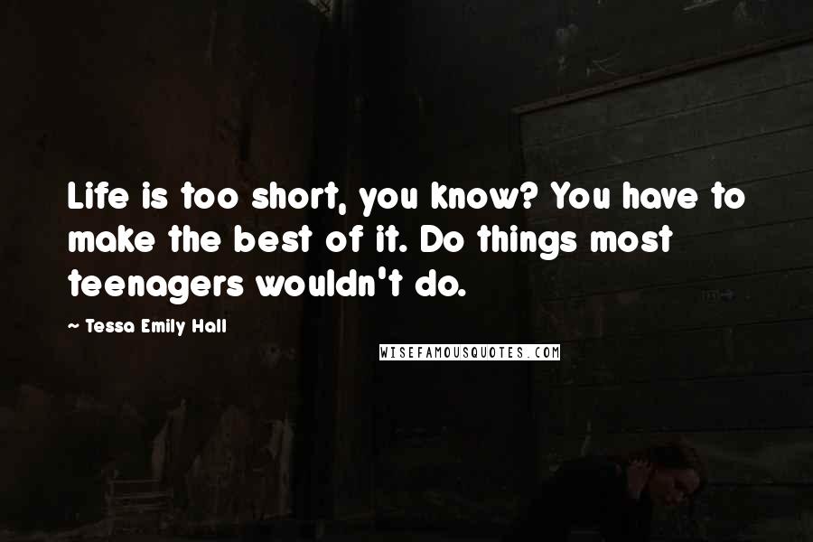 Tessa Emily Hall Quotes: Life is too short, you know? You have to make the best of it. Do things most teenagers wouldn't do.