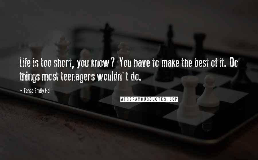 Tessa Emily Hall Quotes: Life is too short, you know? You have to make the best of it. Do things most teenagers wouldn't do.