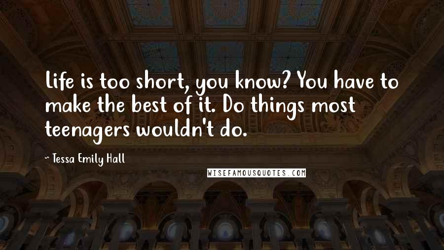 Tessa Emily Hall Quotes: Life is too short, you know? You have to make the best of it. Do things most teenagers wouldn't do.