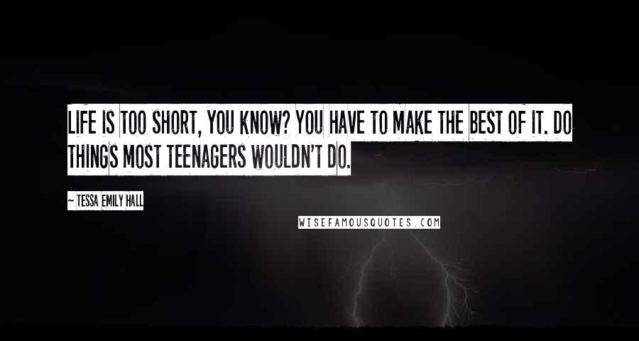 Tessa Emily Hall Quotes: Life is too short, you know? You have to make the best of it. Do things most teenagers wouldn't do.