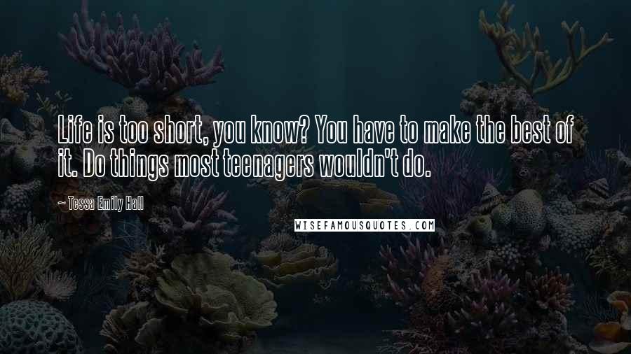 Tessa Emily Hall Quotes: Life is too short, you know? You have to make the best of it. Do things most teenagers wouldn't do.