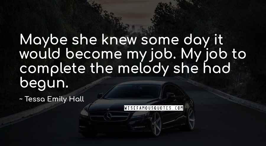 Tessa Emily Hall Quotes: Maybe she knew some day it would become my job. My job to complete the melody she had begun.