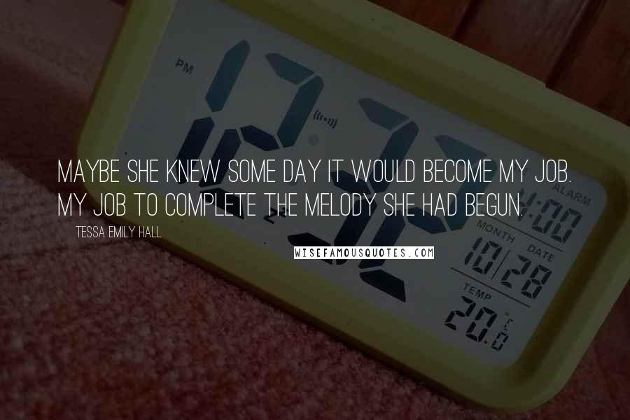 Tessa Emily Hall Quotes: Maybe she knew some day it would become my job. My job to complete the melody she had begun.