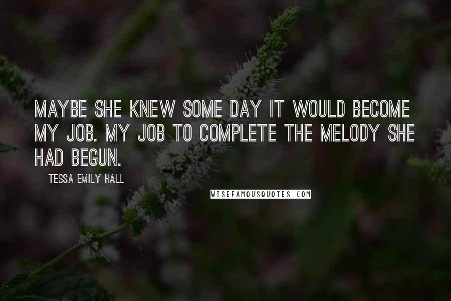 Tessa Emily Hall Quotes: Maybe she knew some day it would become my job. My job to complete the melody she had begun.