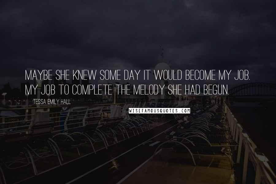 Tessa Emily Hall Quotes: Maybe she knew some day it would become my job. My job to complete the melody she had begun.