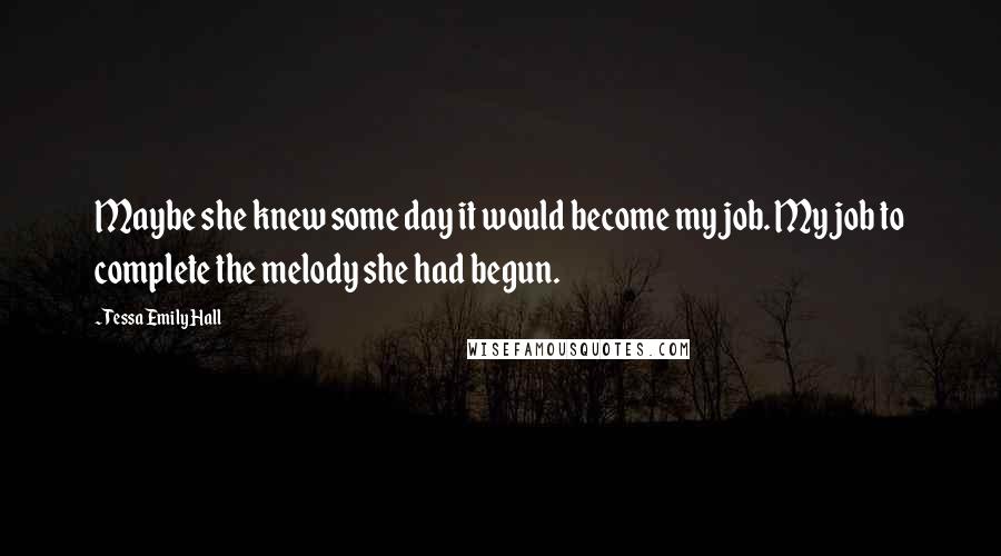 Tessa Emily Hall Quotes: Maybe she knew some day it would become my job. My job to complete the melody she had begun.