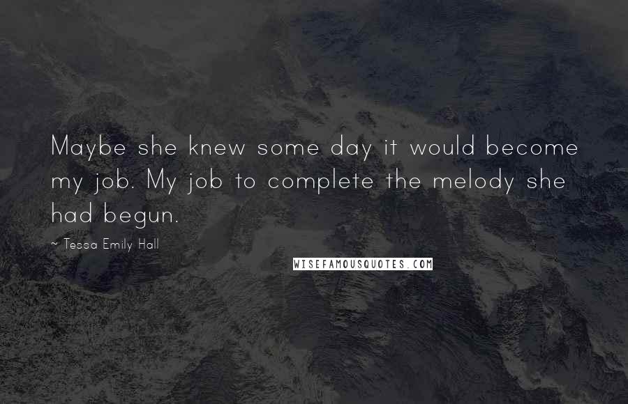 Tessa Emily Hall Quotes: Maybe she knew some day it would become my job. My job to complete the melody she had begun.