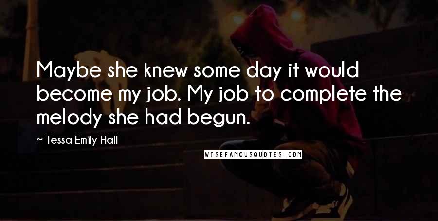 Tessa Emily Hall Quotes: Maybe she knew some day it would become my job. My job to complete the melody she had begun.