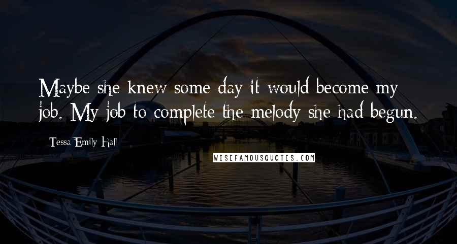 Tessa Emily Hall Quotes: Maybe she knew some day it would become my job. My job to complete the melody she had begun.