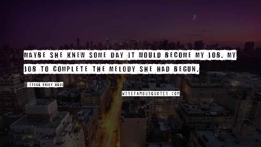 Tessa Emily Hall Quotes: Maybe she knew some day it would become my job. My job to complete the melody she had begun.