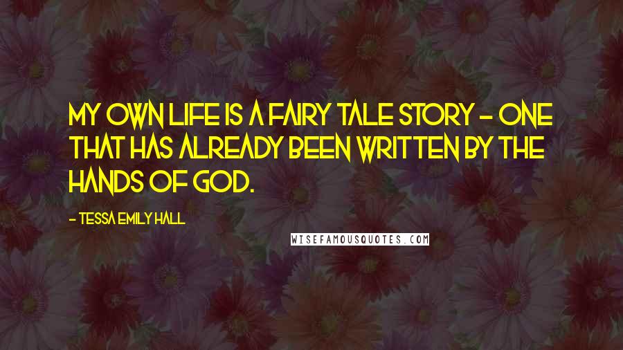 Tessa Emily Hall Quotes: My own life is a fairy tale story - one that has already been written by the hands of God.