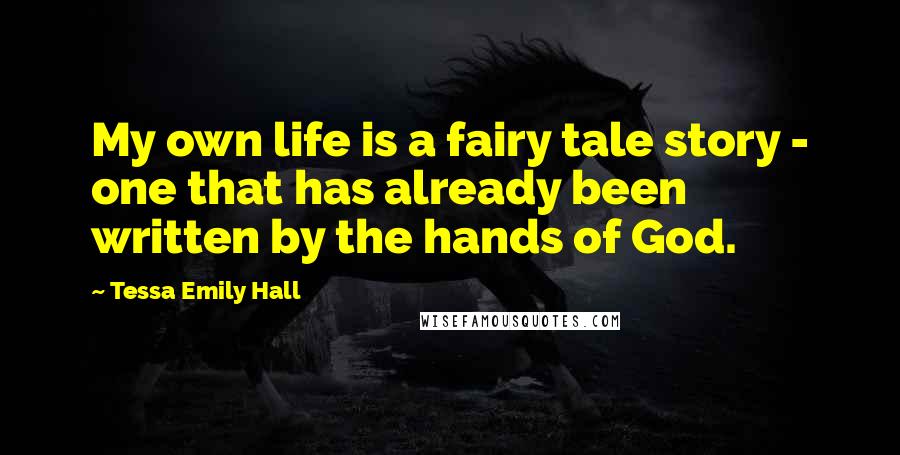 Tessa Emily Hall Quotes: My own life is a fairy tale story - one that has already been written by the hands of God.