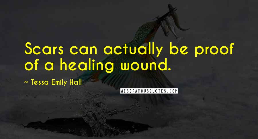 Tessa Emily Hall Quotes: Scars can actually be proof of a healing wound.